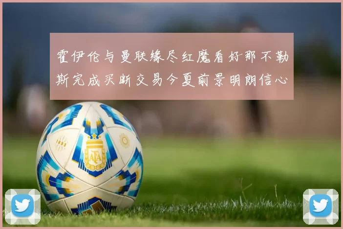 霍伊伦与曼联缘尽红魔看好那不勒斯完成买断交易今夏前景明朗信心十足